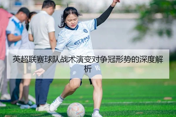 英超联赛球队战术演变对争冠形势的深度解析